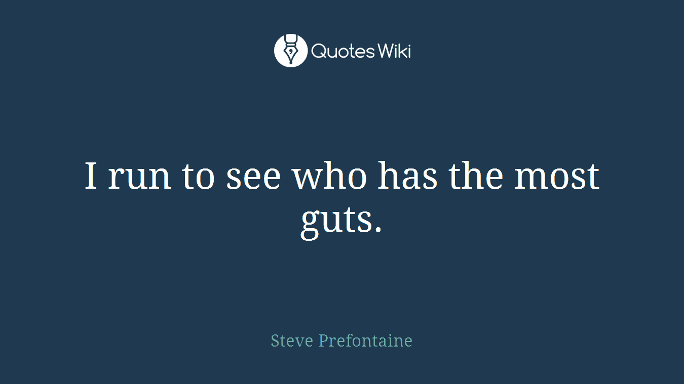 I run to see who has the most guts.
