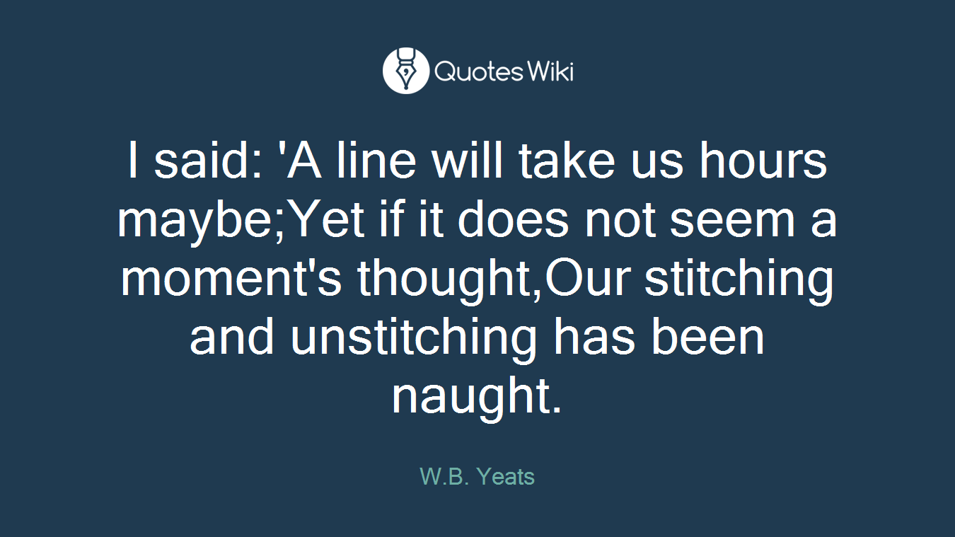 I said: 'A line will take us hours maybe;Yet if it does not seem a moment's thought,Our stitching and unstitching has been naught.
