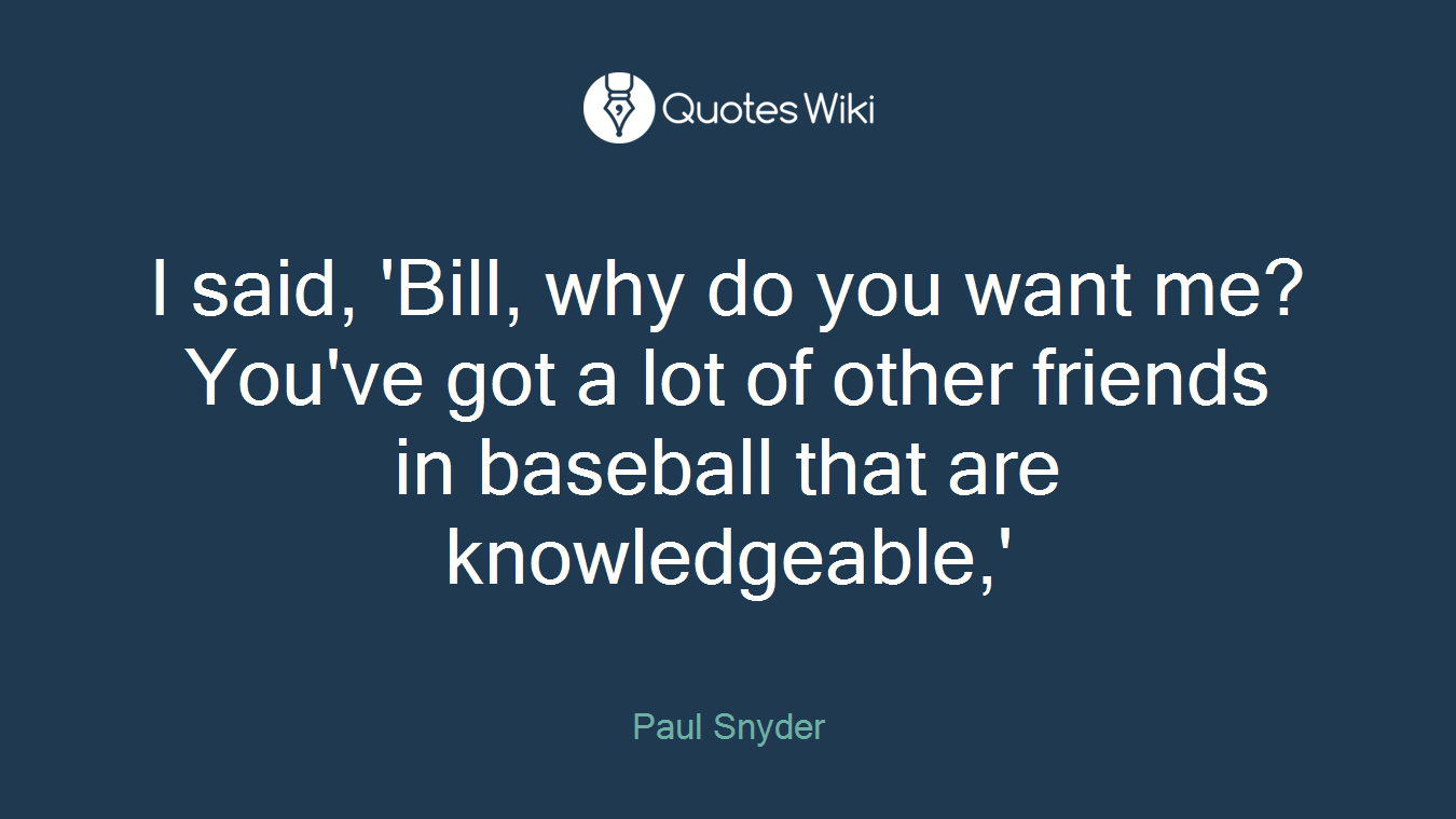 I said, 'Bill, why do you want me? You've got a lot of other friends in baseball that are knowledgeable,'