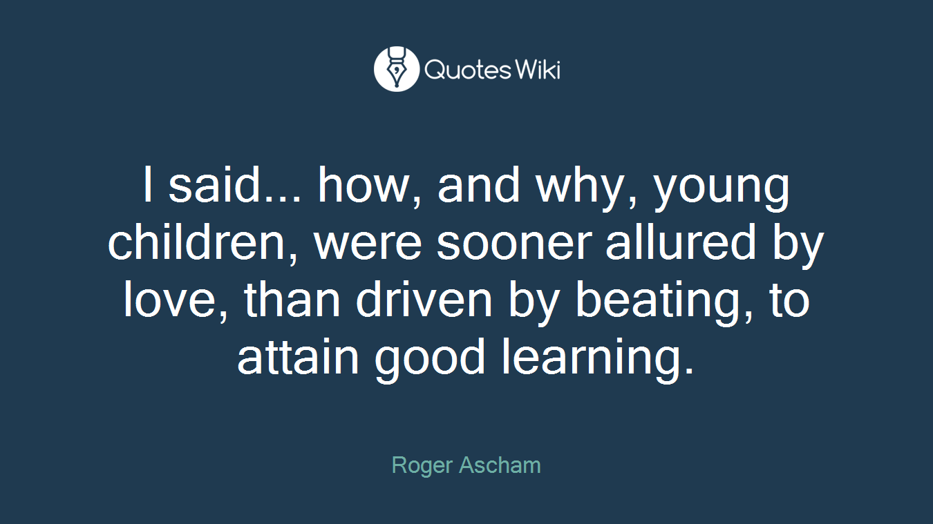 I said... how, and why, young children, were sooner allured by love, than driven by beating, to attain good learning.