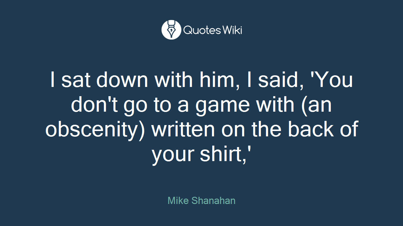 I sat down with him, I said, 'You don't go to a game with (an obscenity) written on the back of your shirt,'