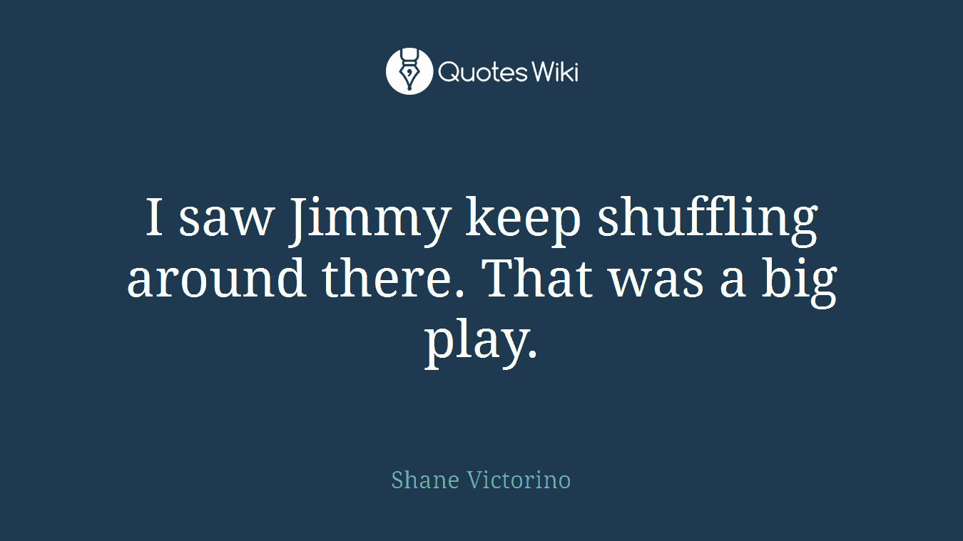 I saw Jimmy keep shuffling around there. That was a big play.