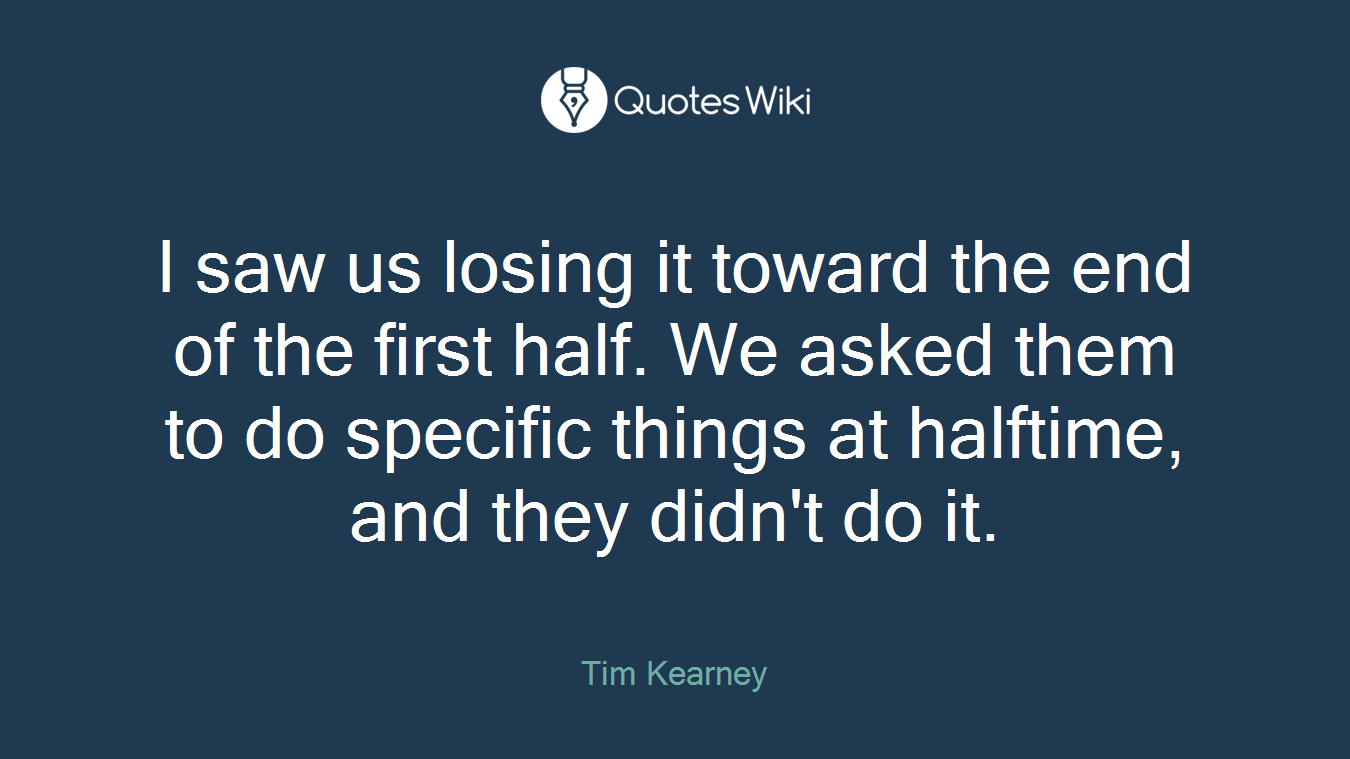 I saw us losing it toward the end of the first half. We asked them to do specific things at halftime, and they didn't do it.