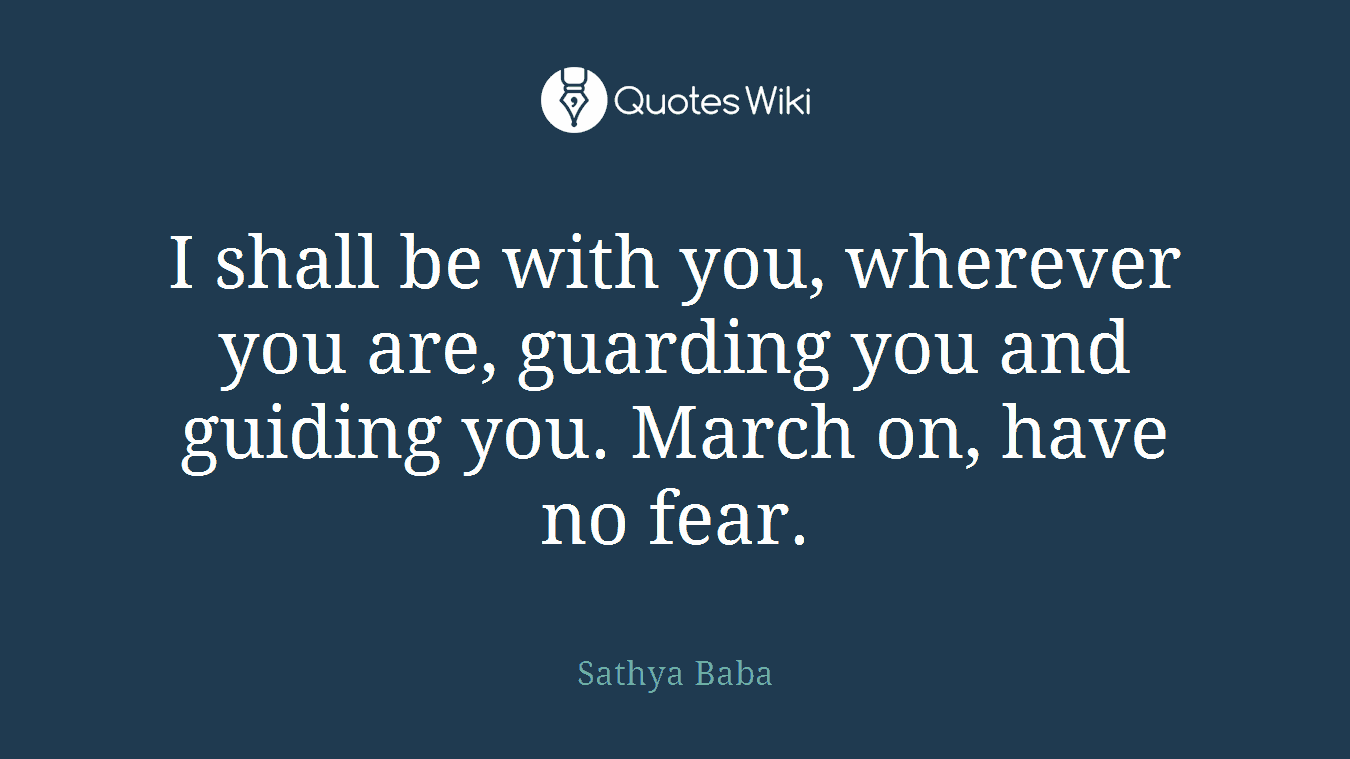 I shall be with you, wherever you are, guarding you and guiding you. March on, have no fear.