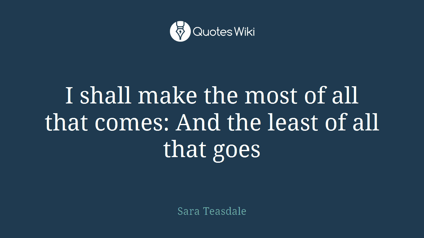 I shall make the most of all that comes: And the least of all that goes