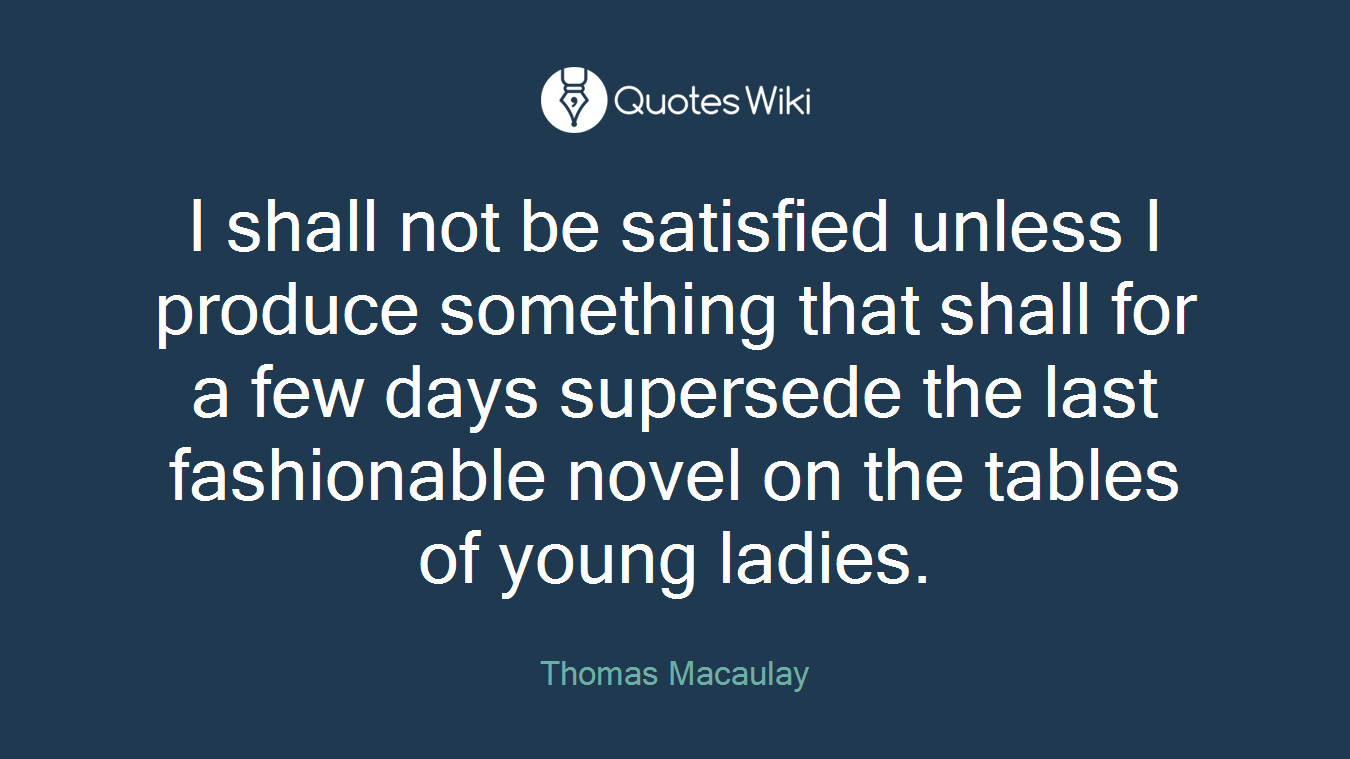 I shall not be satisfied unless I produce something that shall for a few days supersede the last fashionable novel on the tables of young ladies.
