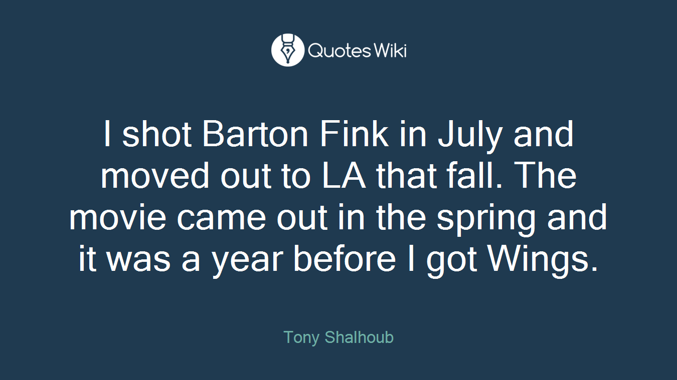 I shot Barton Fink in July and moved out to LA that fall. The movie came out in the spring and it was a year before I got Wings.