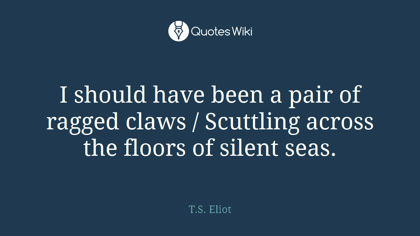 I should have been a pair of ragged claws / Scuttling across the floors of silent seas.