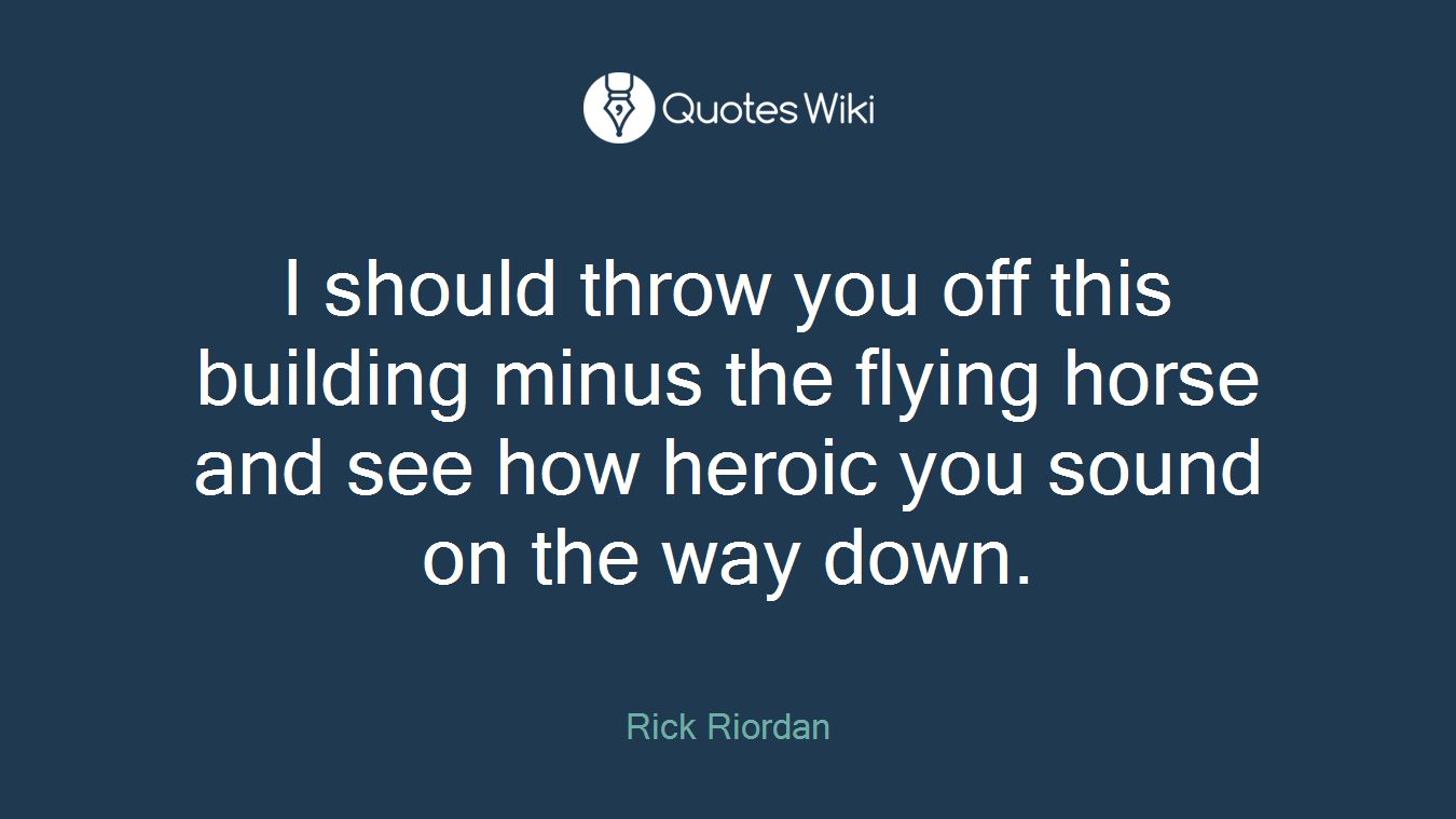 I should throw you off this building minus the flying horse and see how heroic you sound on the way down.