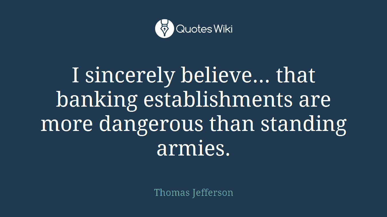 I sincerely believe... that banking establishments are more dangerous than standing armies.