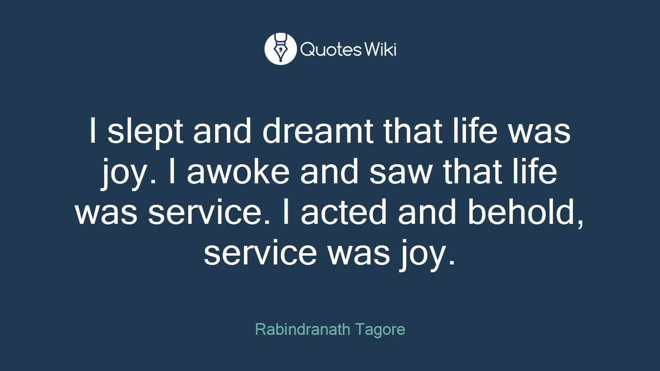 I slept and dreamt that life was joy. I awoke and saw that life was service. I acted and behold, service was joy.