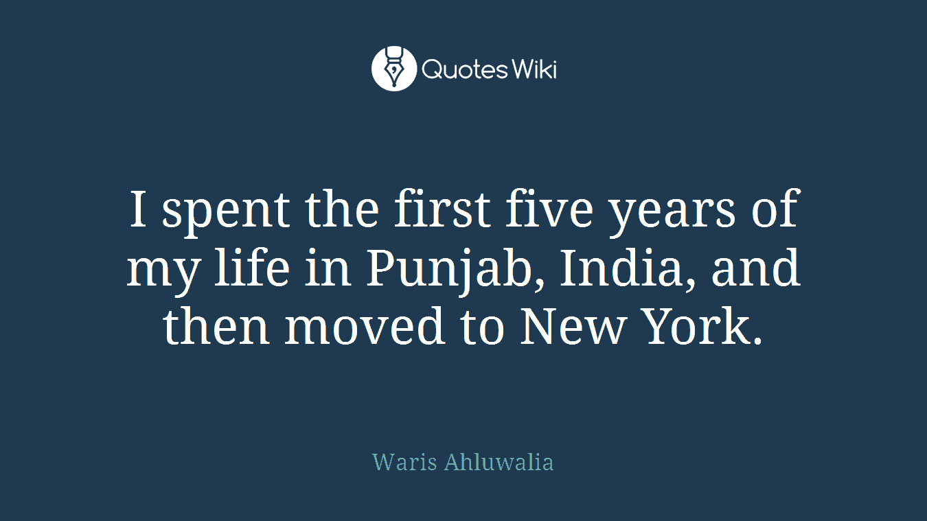 I spent the first five years of my life in Punjab, India, and then moved to New York.