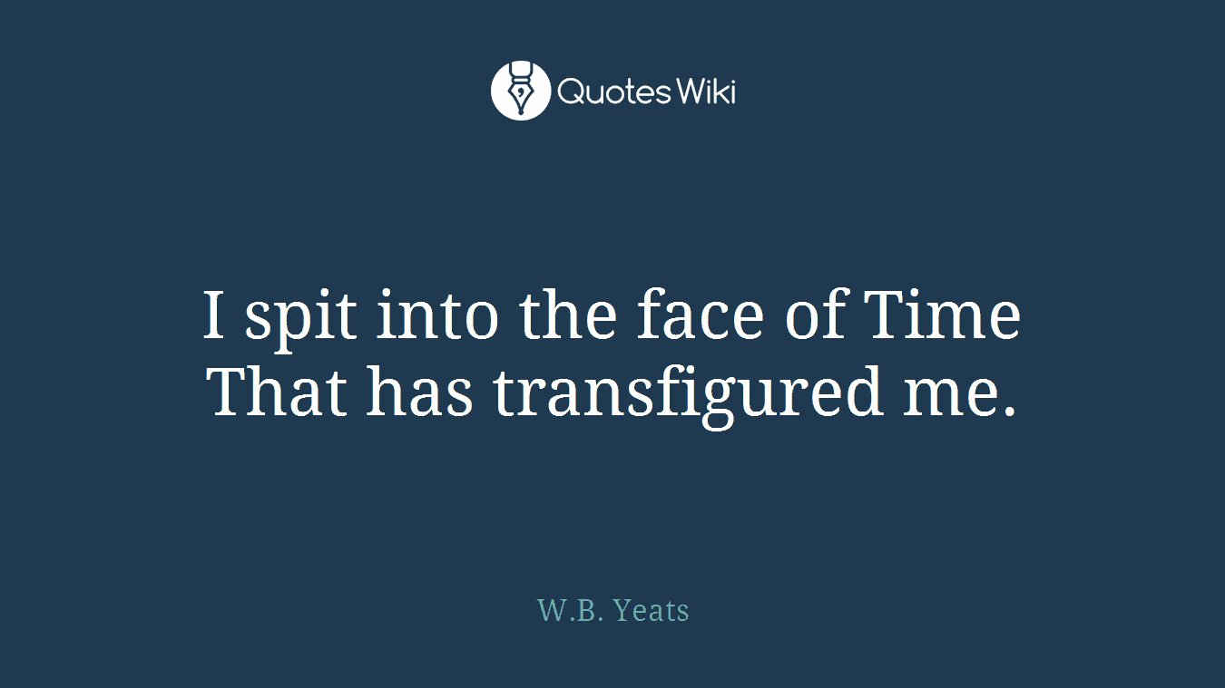 I spit into the face of Time That has transfigured me.