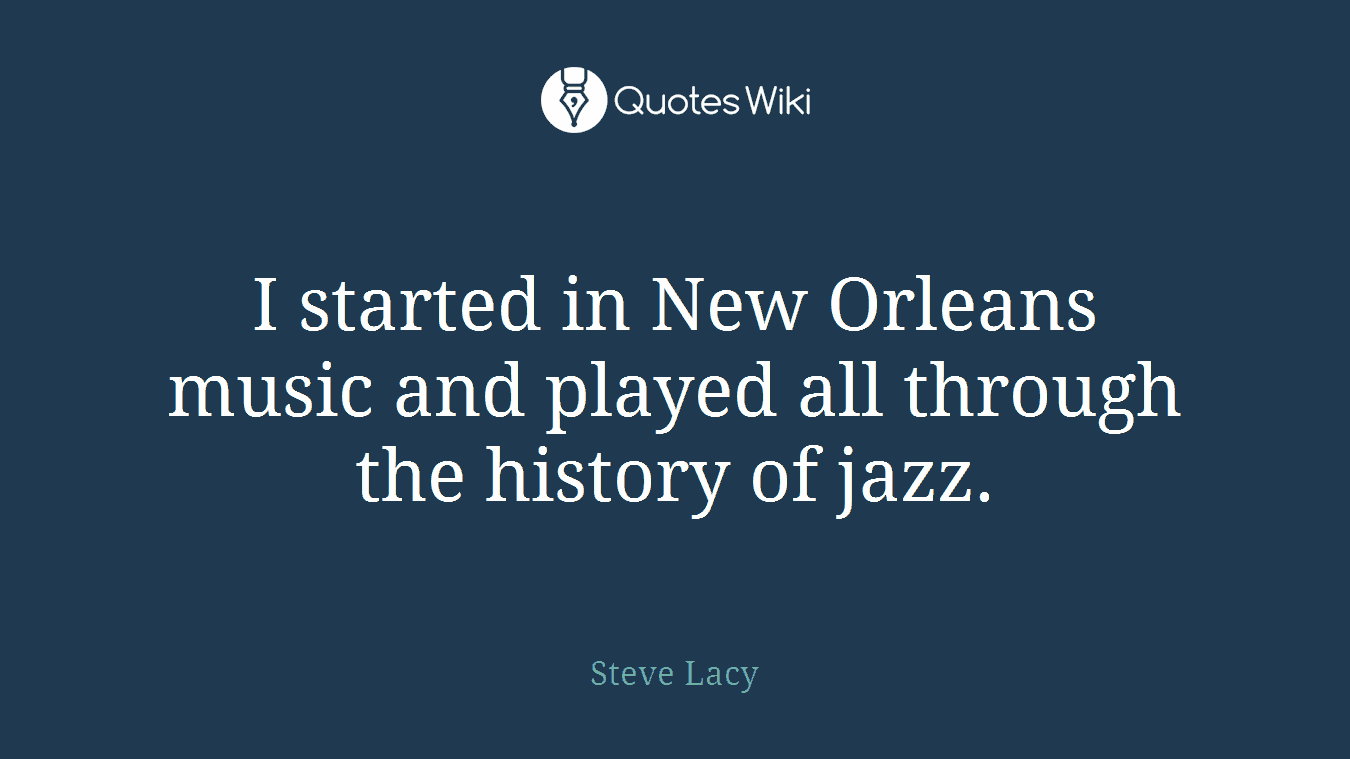 I started in New Orleans music and played all through the history of jazz.