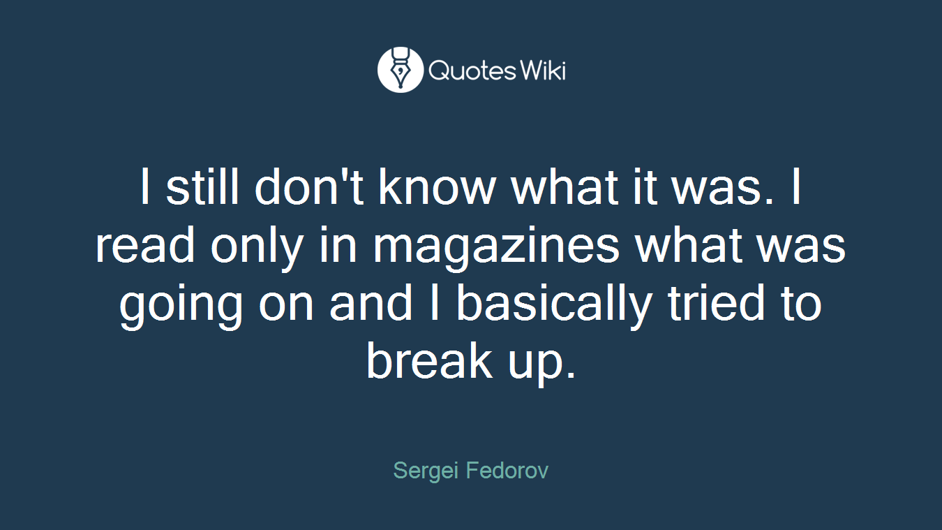 I still don't know what it was. I read only in magazines what was going on and I basically tried to break up.