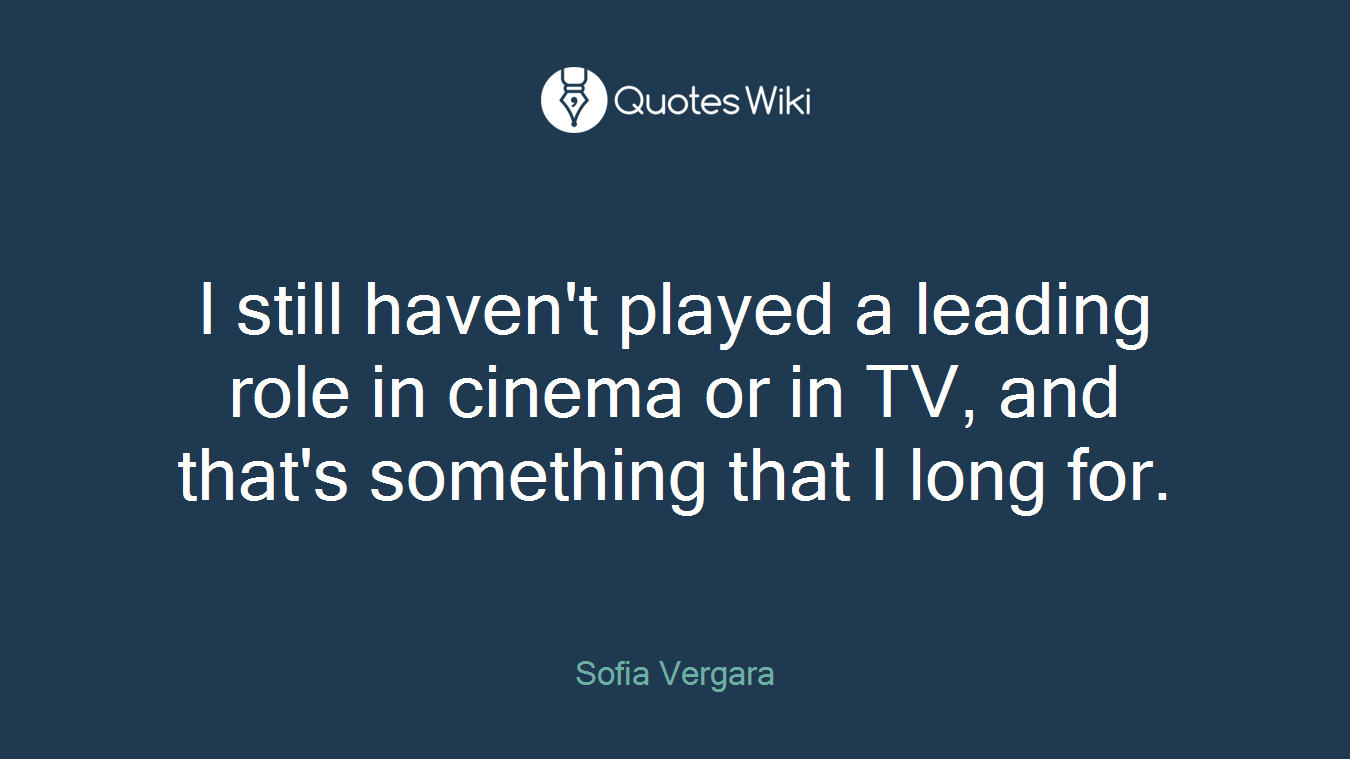 I still haven't played a leading role in cinema or in TV, and that's something that I long for.