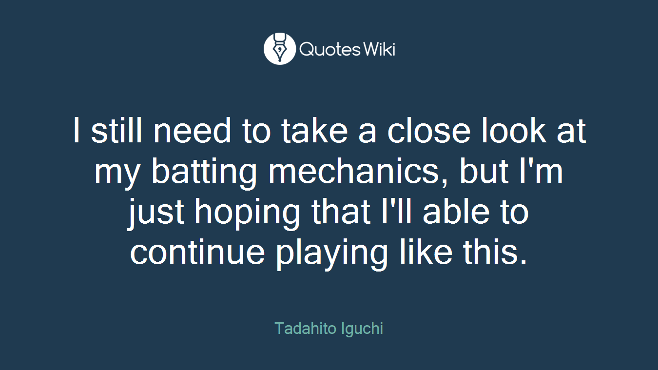 I still need to take a close look at my batting mechanics, but I'm just hoping that I'll able to continue playing like this.