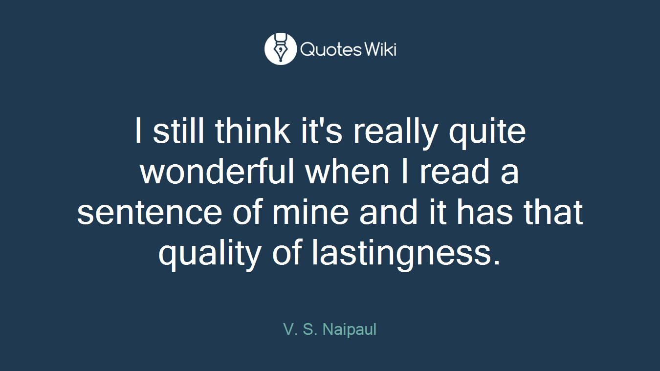 I still think it's really quite wonderful when I read a sentence of mine and it has that quality of lastingness.