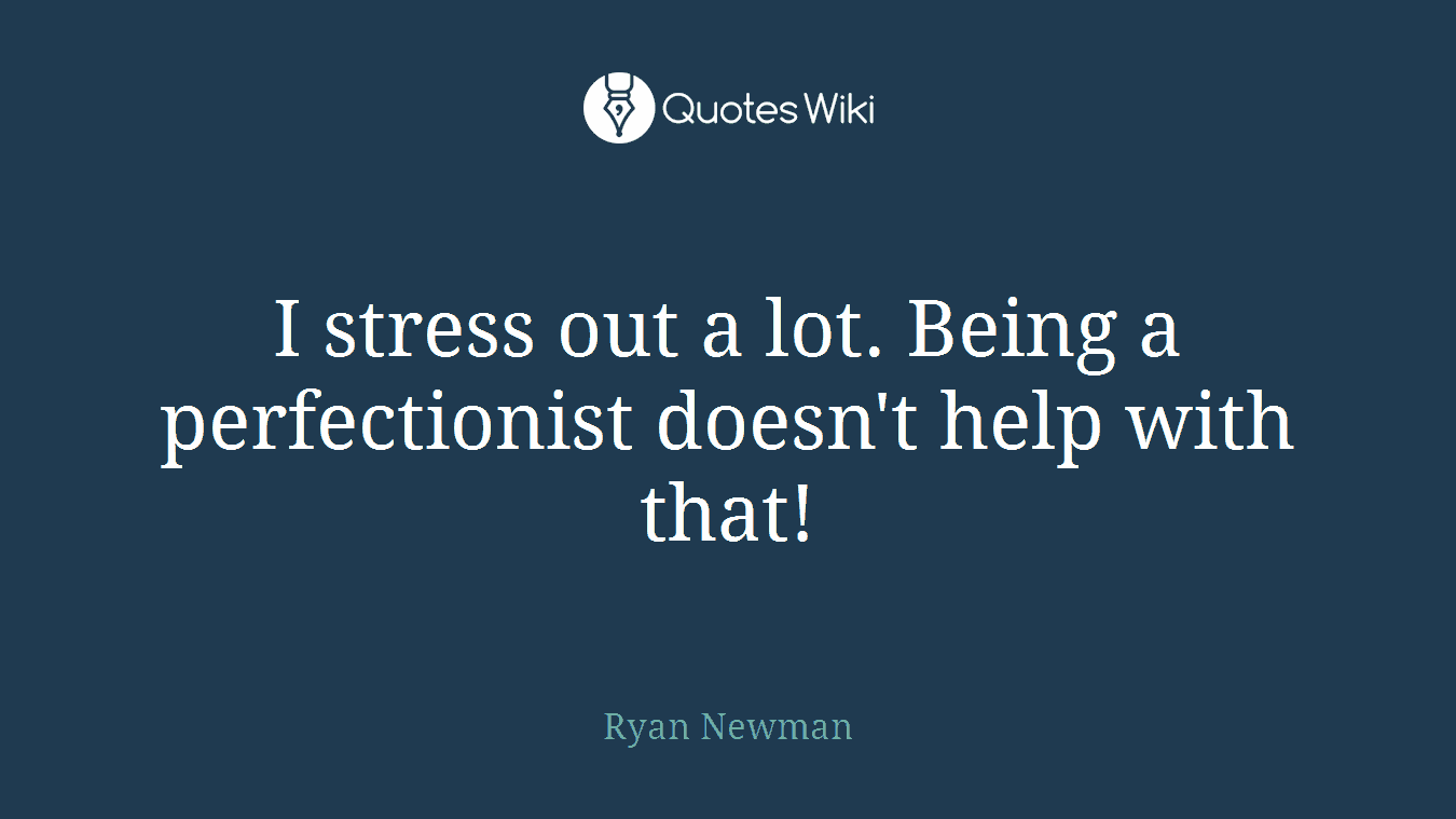 I stress out a lot. Being a perfectionist doesn't help with that!