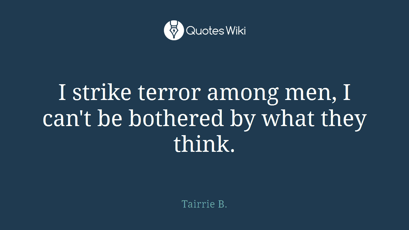 I strike terror among men, I can't be bothered by what they think.