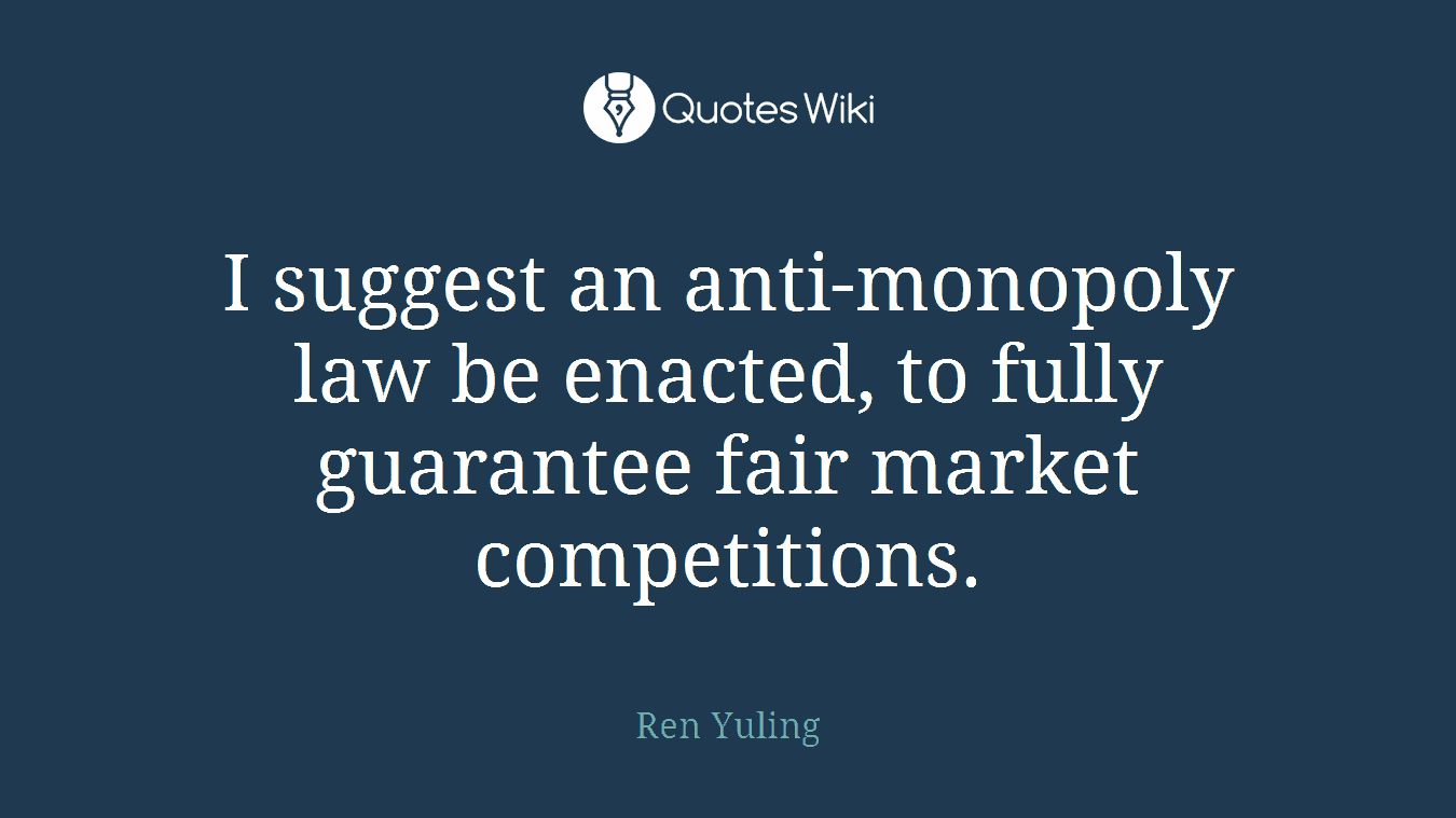 I suggest an anti-monopoly law be enacted, to fully guarantee fair market competitions.