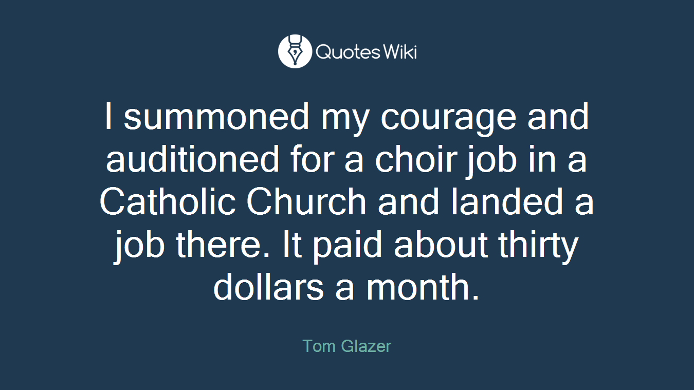 I summoned my courage and auditioned for a choir job in a Catholic Church and landed a job there. It paid about thirty dollars a month.