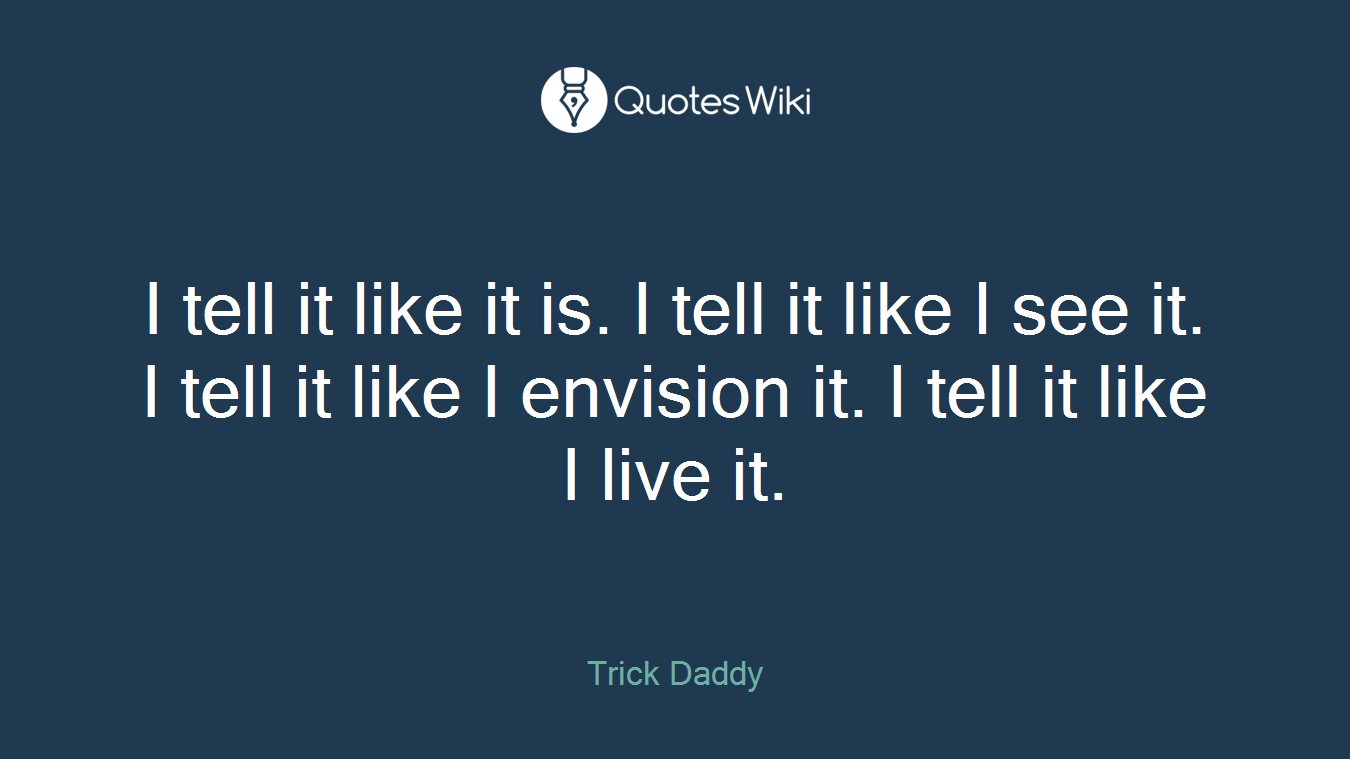 I tell it like it is. I tell it like I see it. I tell it like I envision it. I tell it like I live it.