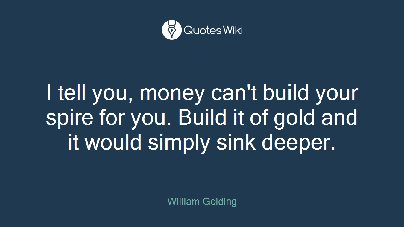 I tell you, money can't build your spire for you. Build it of gold and it would simply sink deeper.
