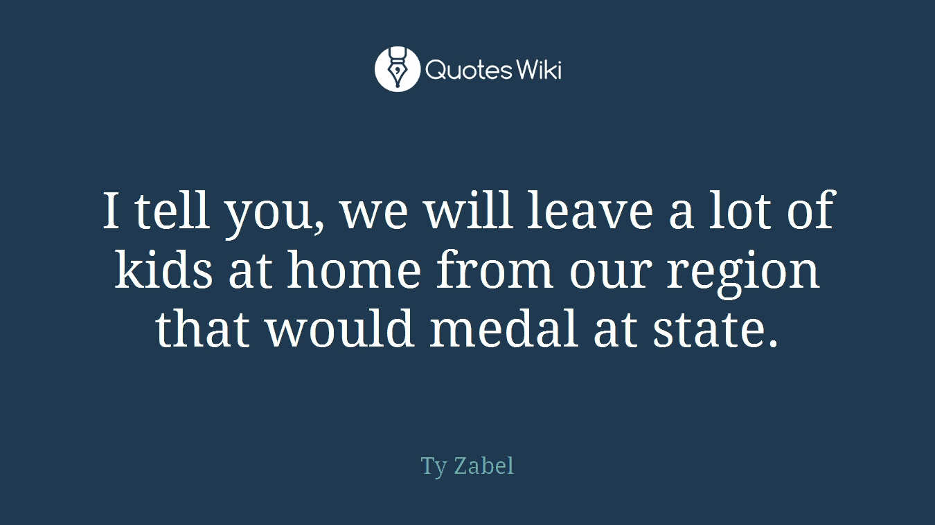 I tell you, we will leave a lot of kids at home from our region that would medal at state.