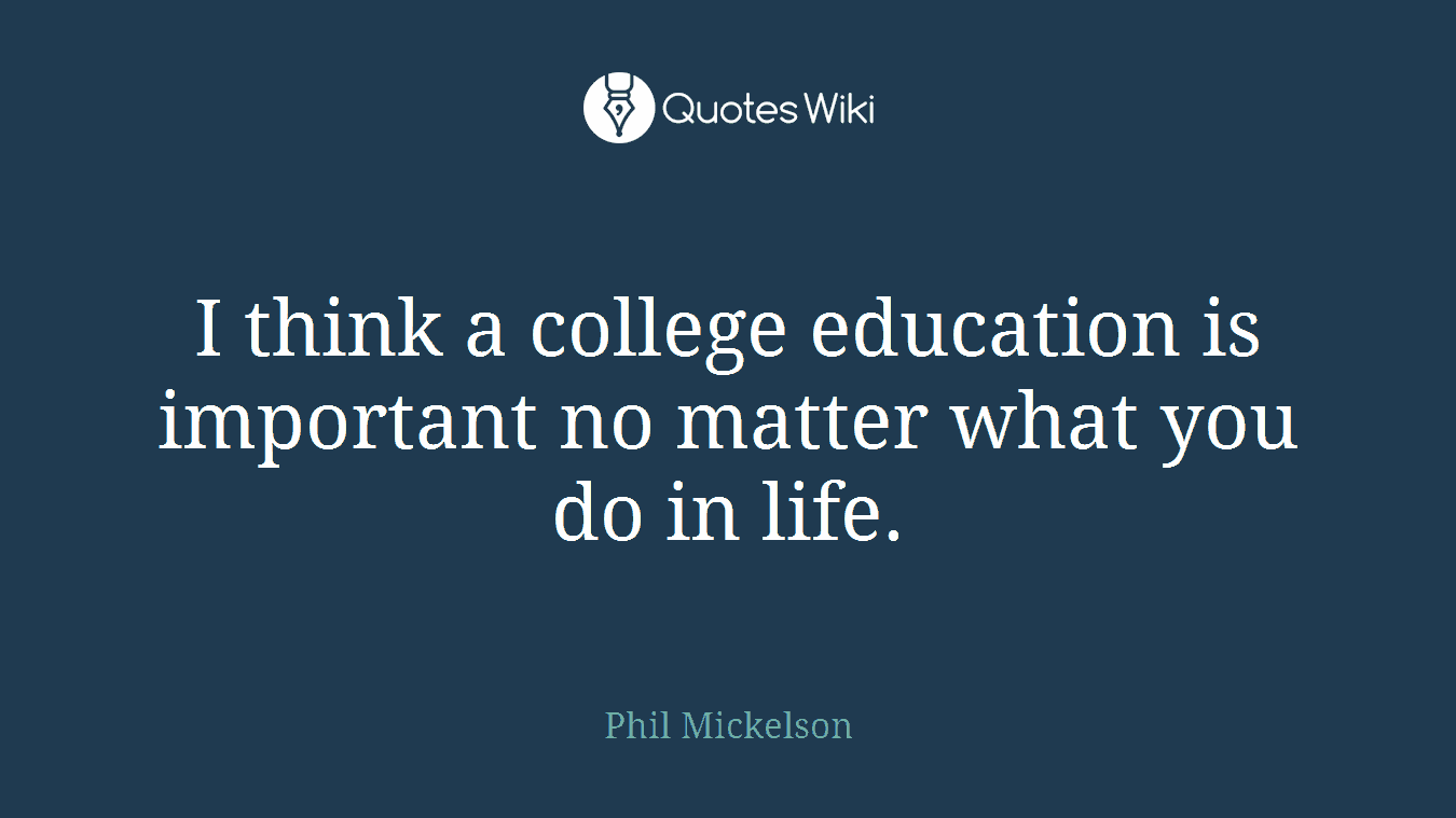 I think a college education is important no matter what you do in life.