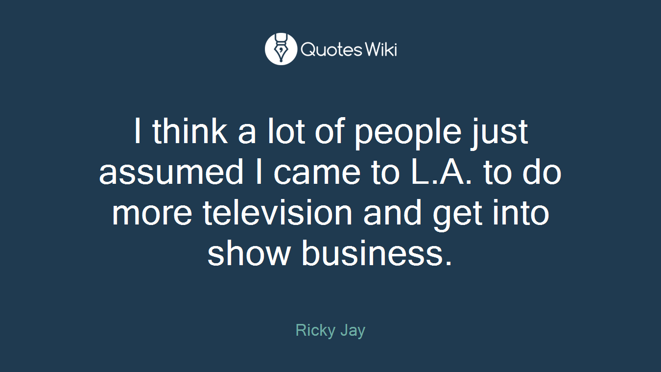 I think a lot of people just assumed I came to L.A. to do more television and get into show business.