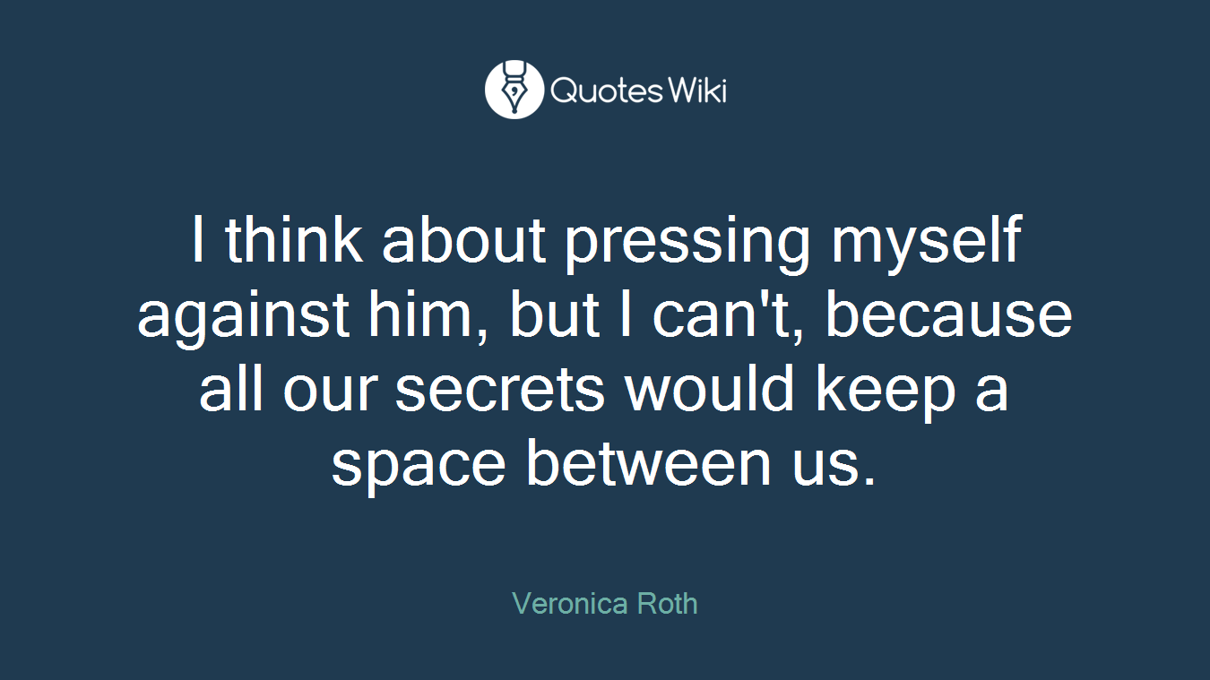I think about pressing myself against him, but I can't, because all our secrets would keep a space between us.