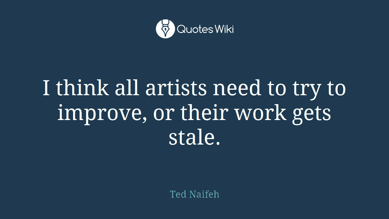 I think all artists need to try to improve, or their work gets stale.