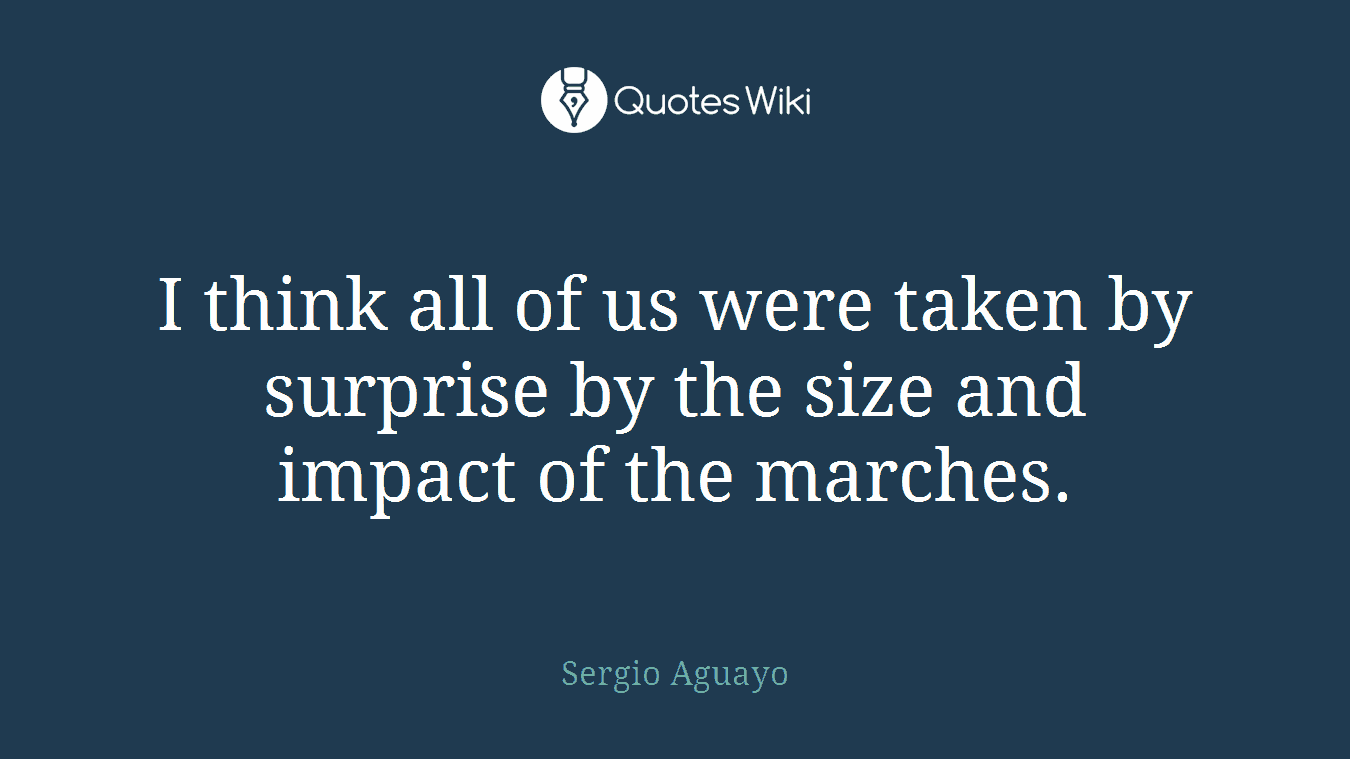 I think all of us were taken by surprise by the size and impact of the marches.