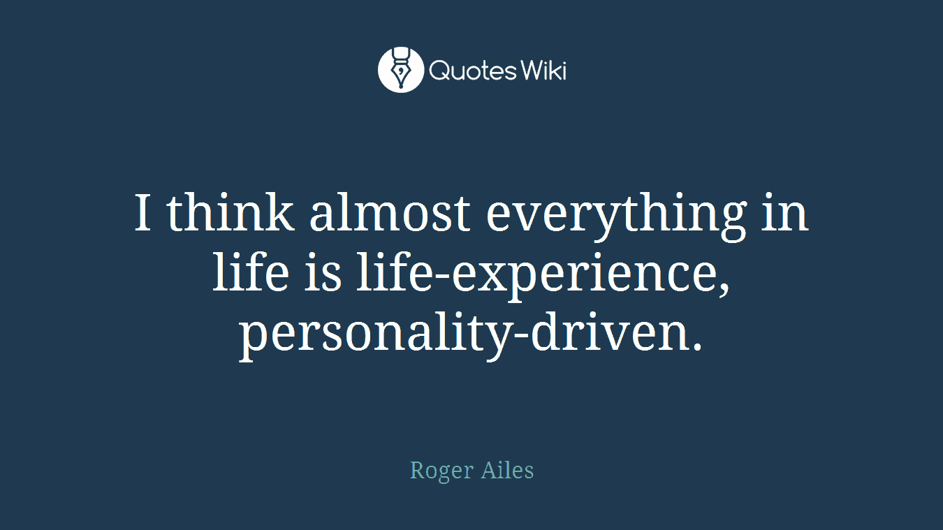 I think almost everything in life is life-experience, personality-driven.