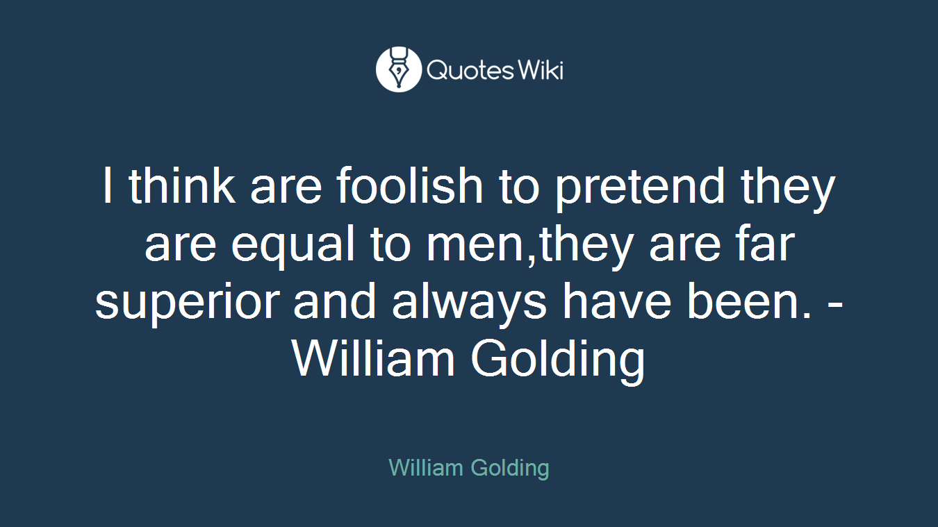 I think are foolish to pretend they are equal to men,they are far superior and always have been. -William Golding