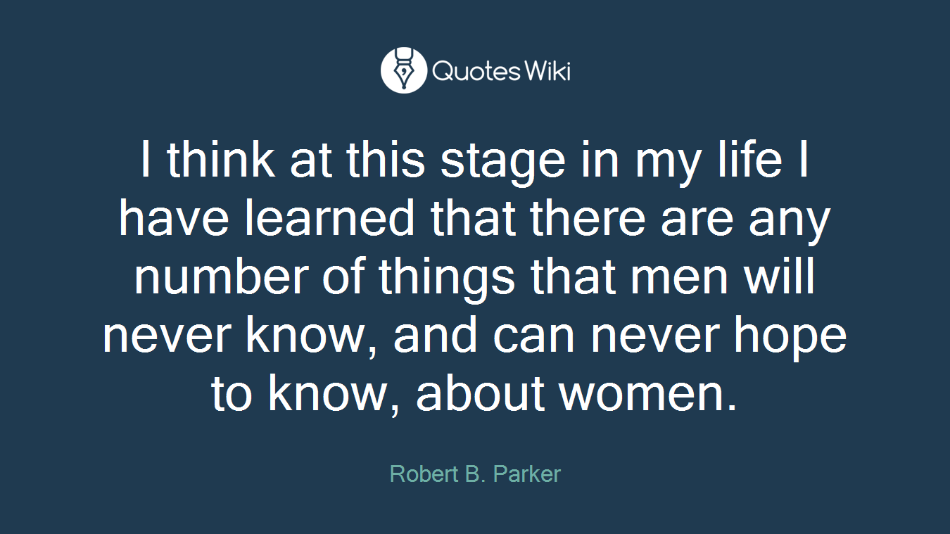 I think at this stage in my life I have learned that there are any number of things that men will never know, and can never hope to know, about women.
