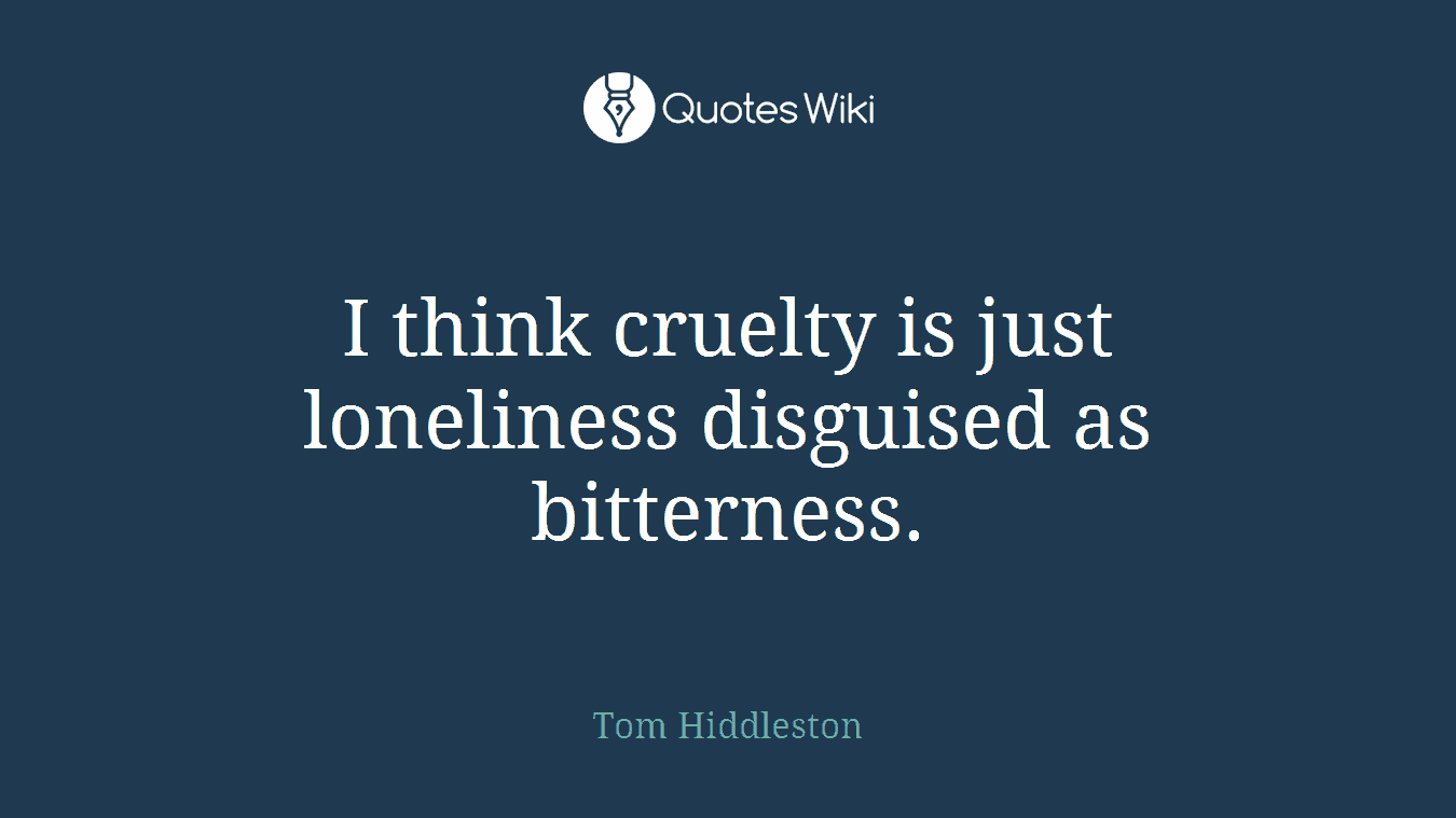 I think cruelty is just loneliness disguised as bitterness.