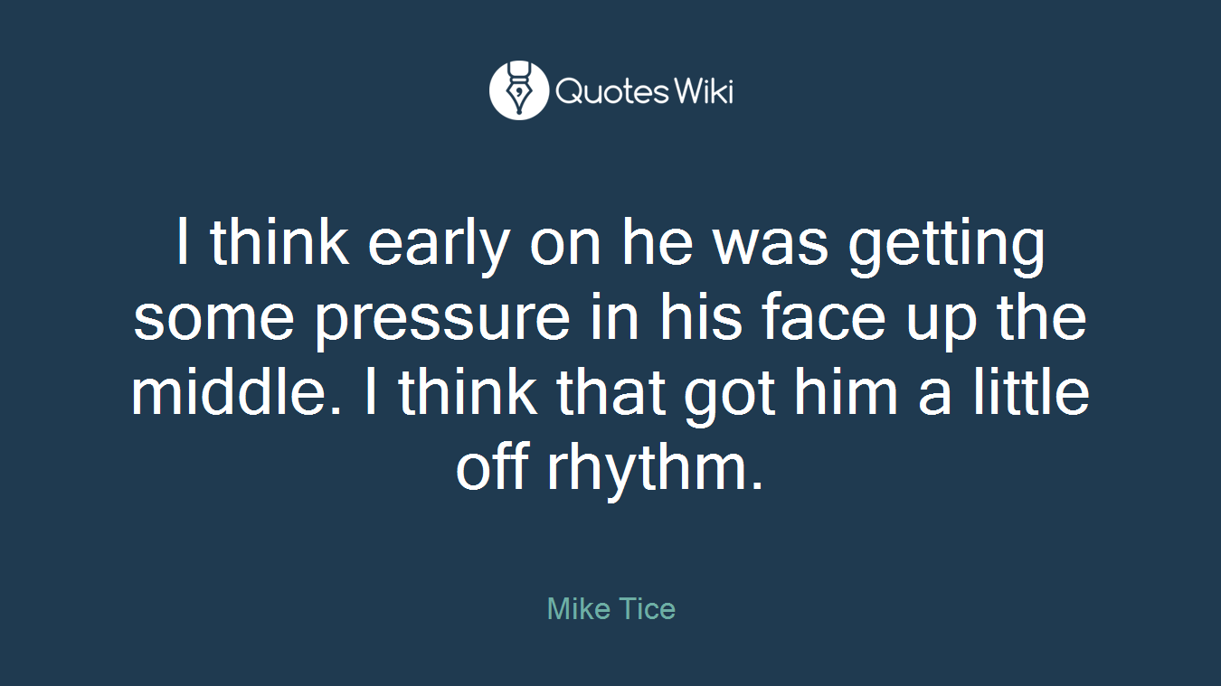 I think early on he was getting some pressure in his face up the middle. I think that got him a little off rhythm.