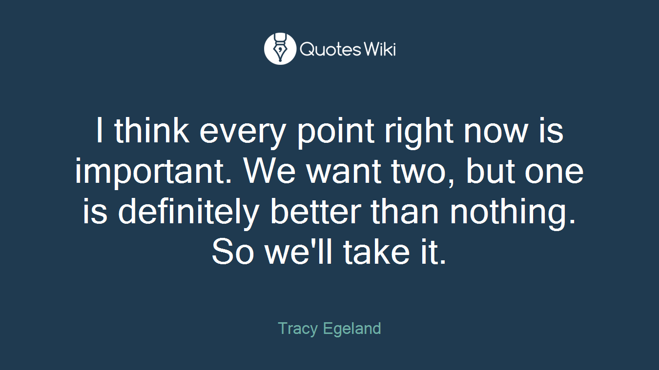 I think every point right now is important. We want two, but one is definitely better than nothing. So we'll take it.