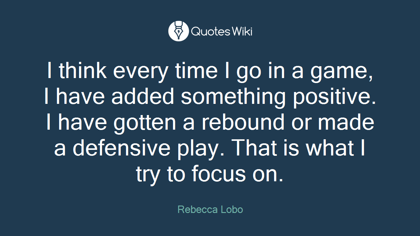 I think every time I go in a game, I have added something positive. I have gotten a rebound or made a defensive play. That is what I try to focus on.