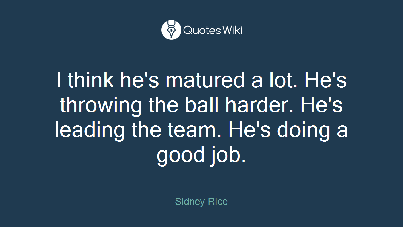 I think he's matured a lot. He's throwing the ball harder. He's leading the team. He's doing a good job.