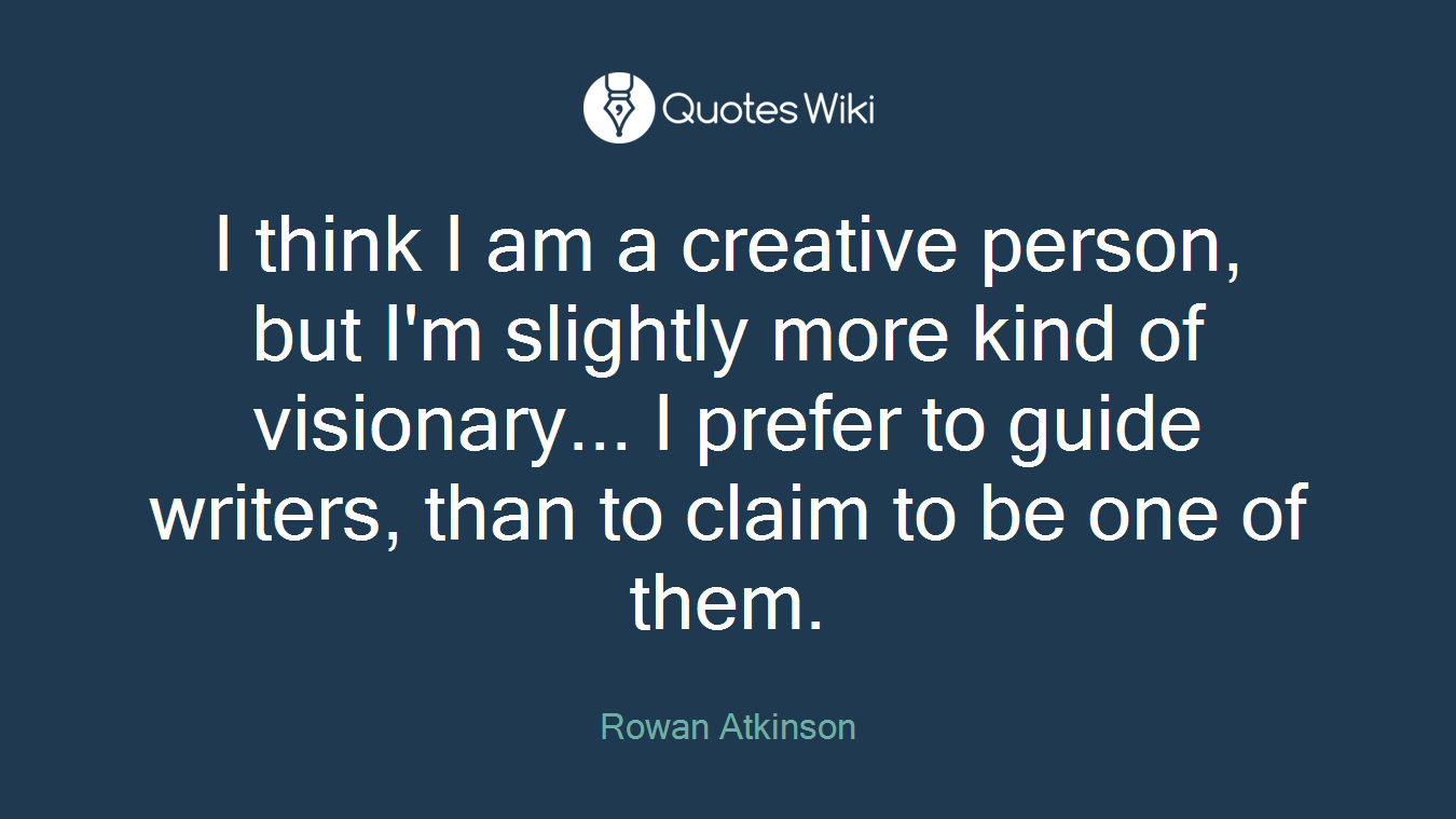I think I am a creative person, but I'm slightly more kind of visionary... I prefer to guide writers, than to claim to be one of them.