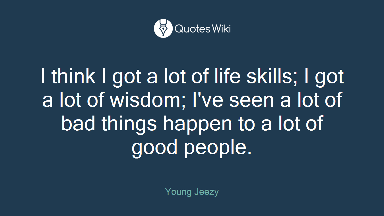I think I got a lot of life skills; I got a lot of wisdom; I've seen a lot of bad things happen to a lot of good people.
