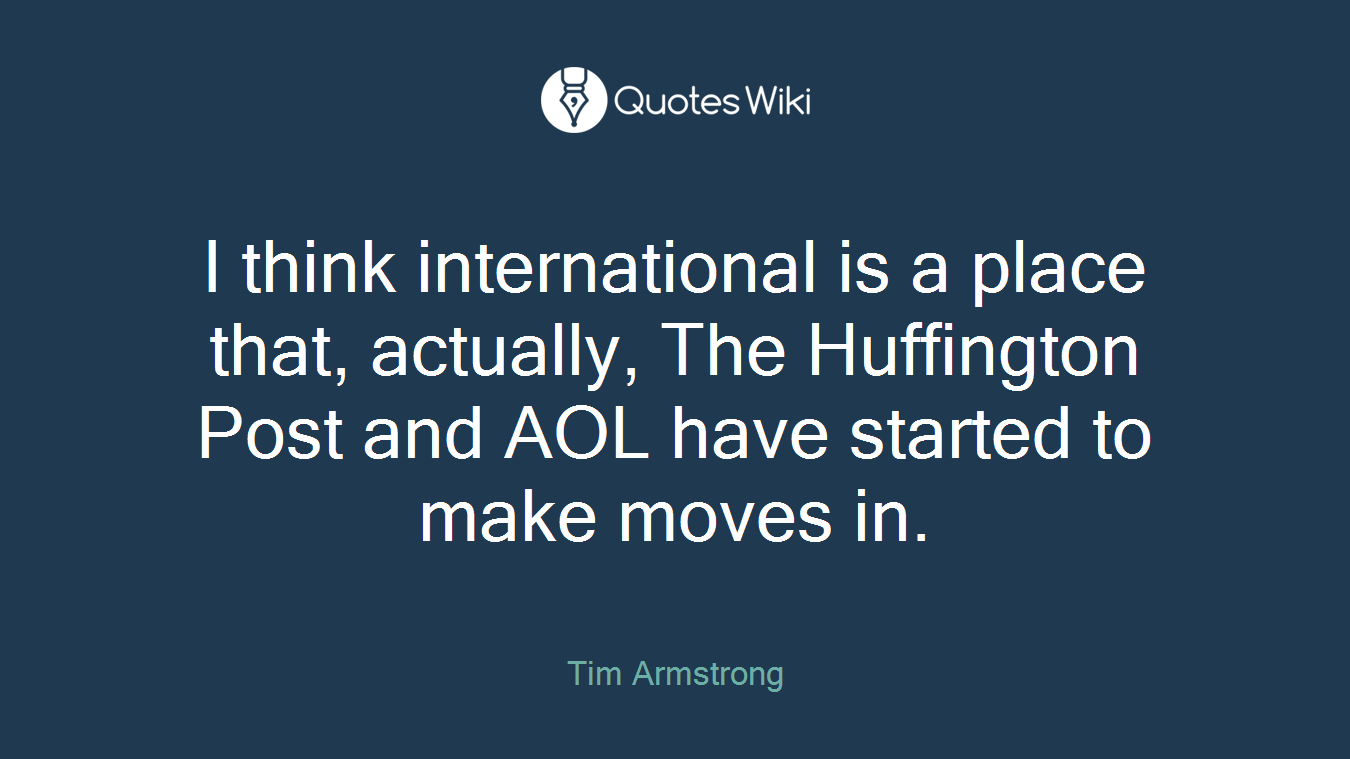 I think international is a place that, actually, The Huffington Post and AOL have started to make moves in.