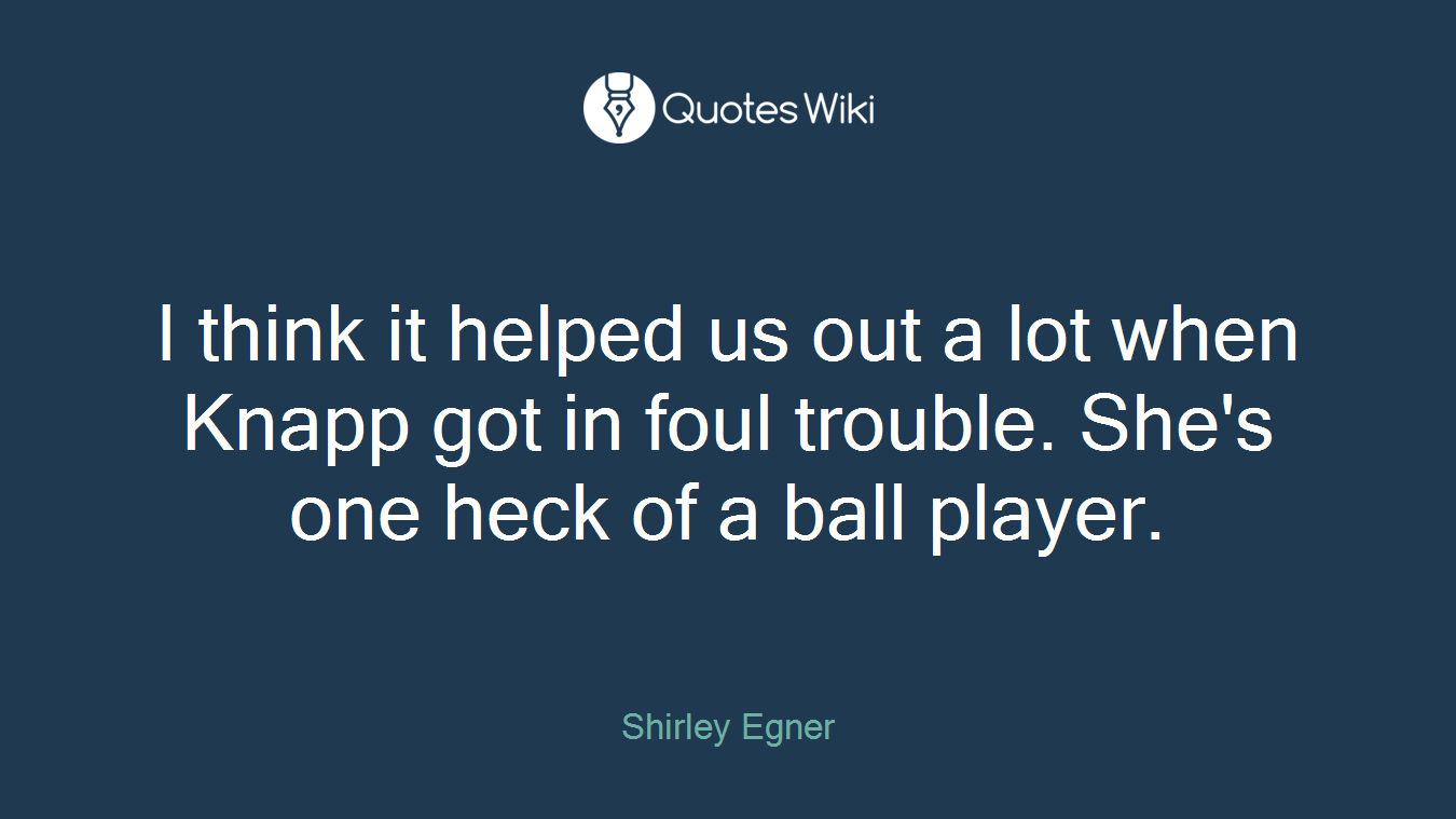 I think it helped us out a lot when Knapp got in foul trouble. She's one heck of a ball player.
