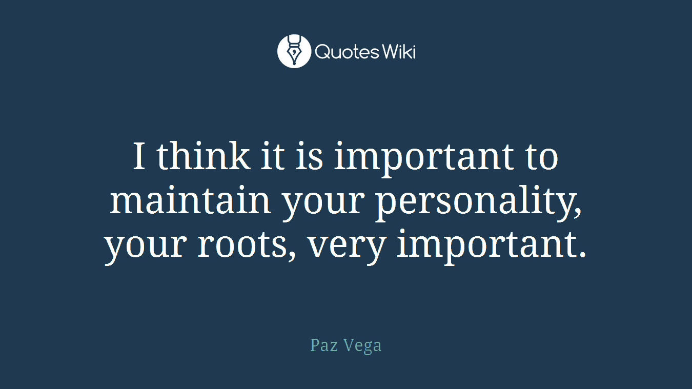 I think it is important to maintain your personality, your roots, very important.