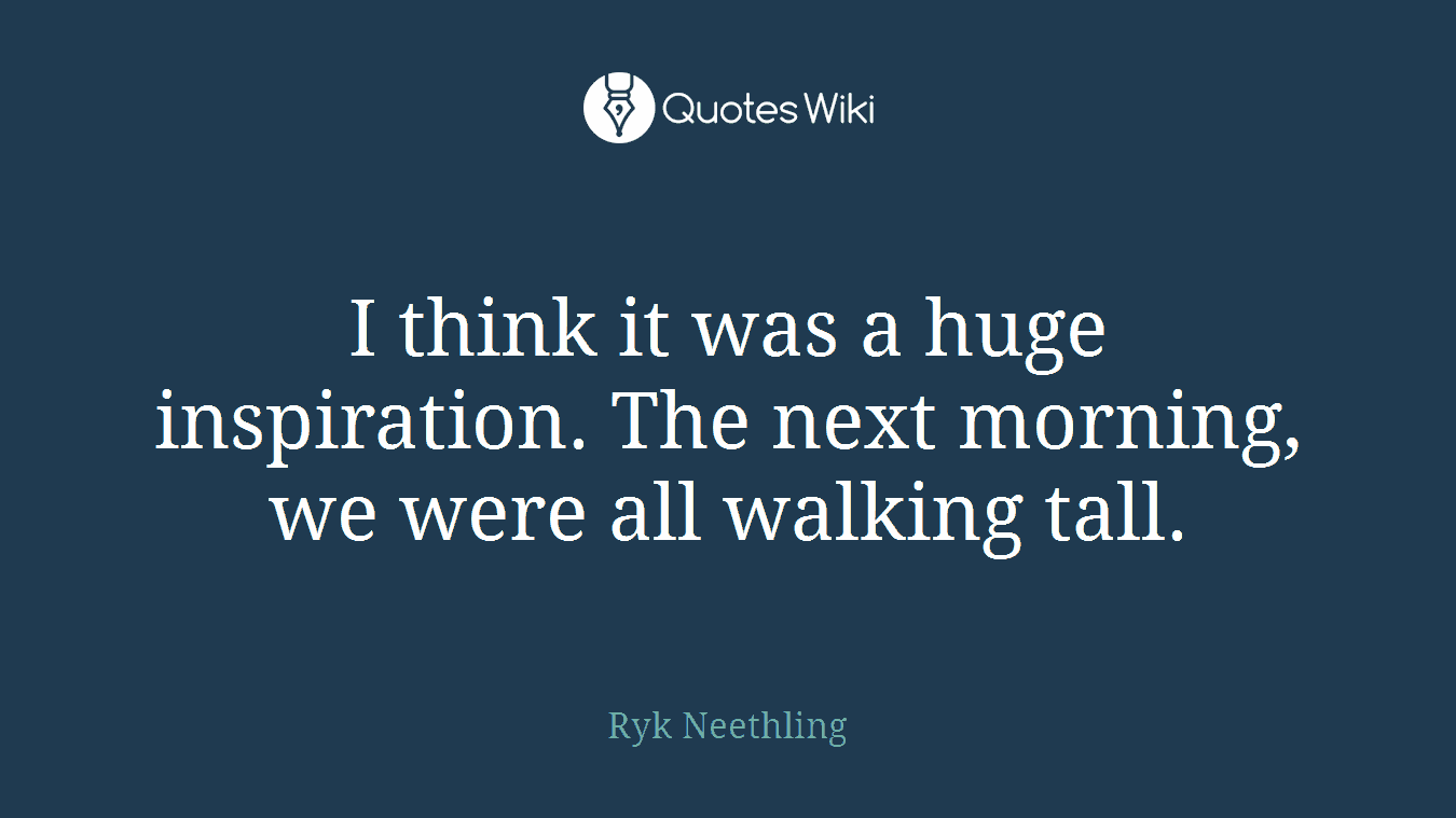 I think it was a huge inspiration. The next morning, we were all walking tall.