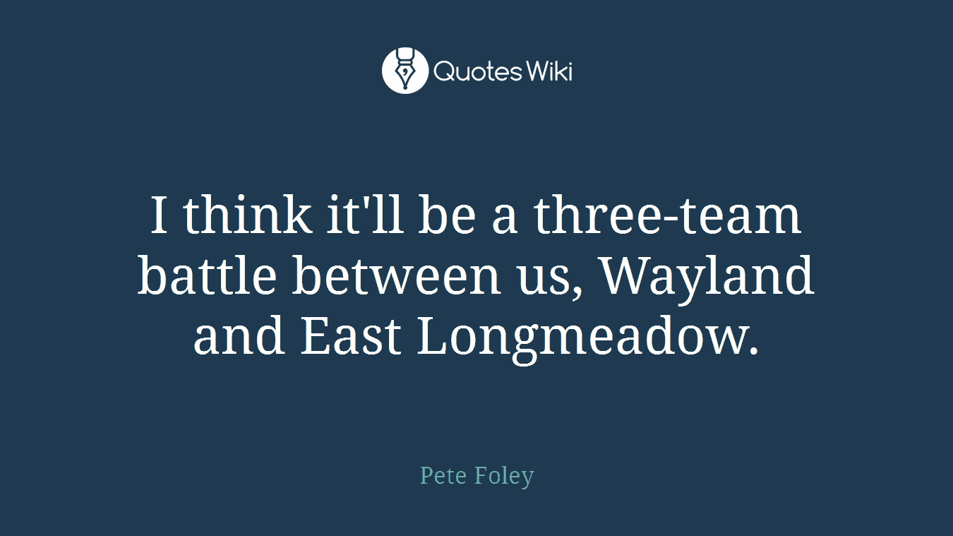 I think it'll be a three-team battle between us, Wayland and East Longmeadow.