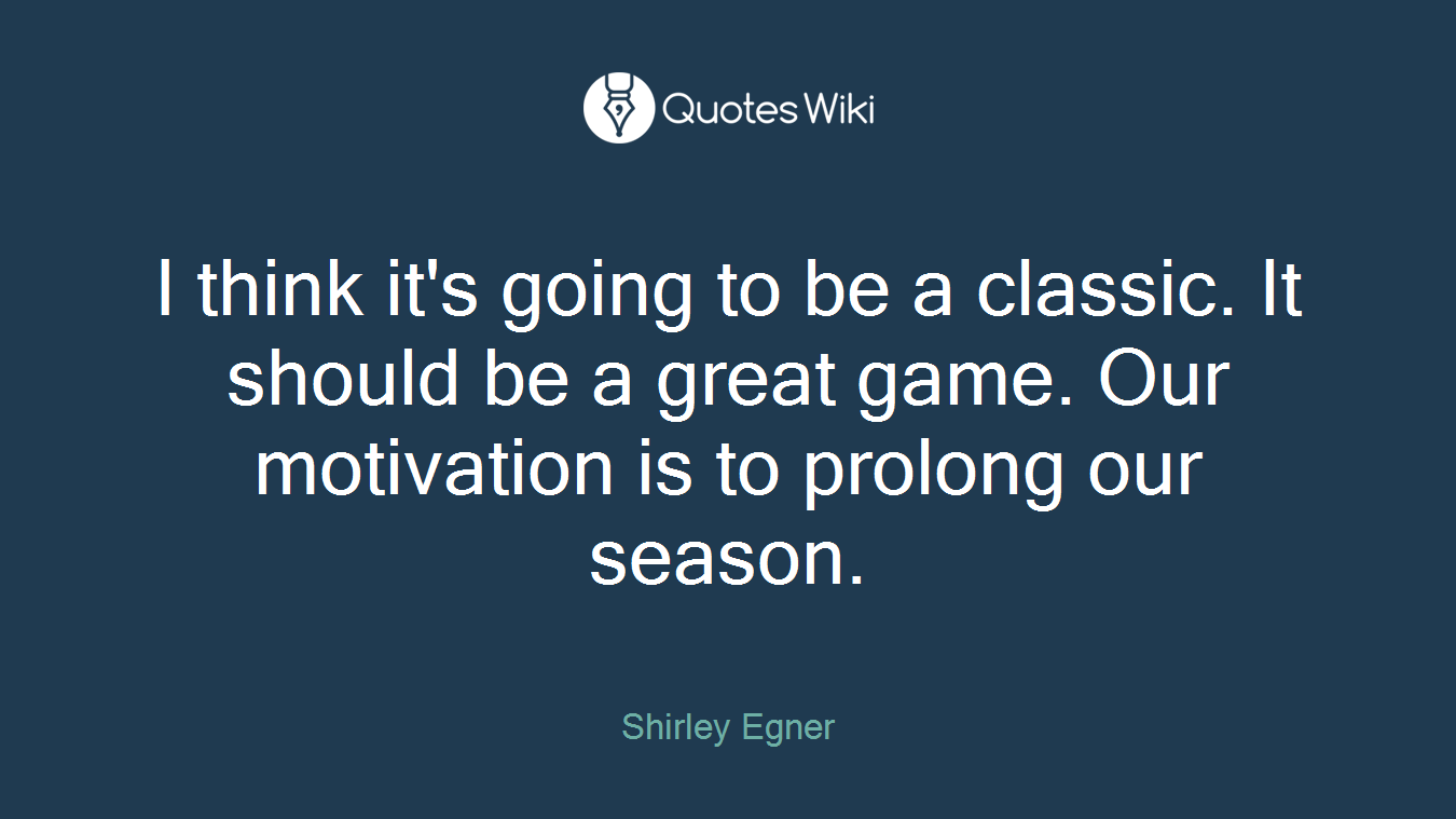 I think it's going to be a classic. It should be a great game. Our motivation is to prolong our season.